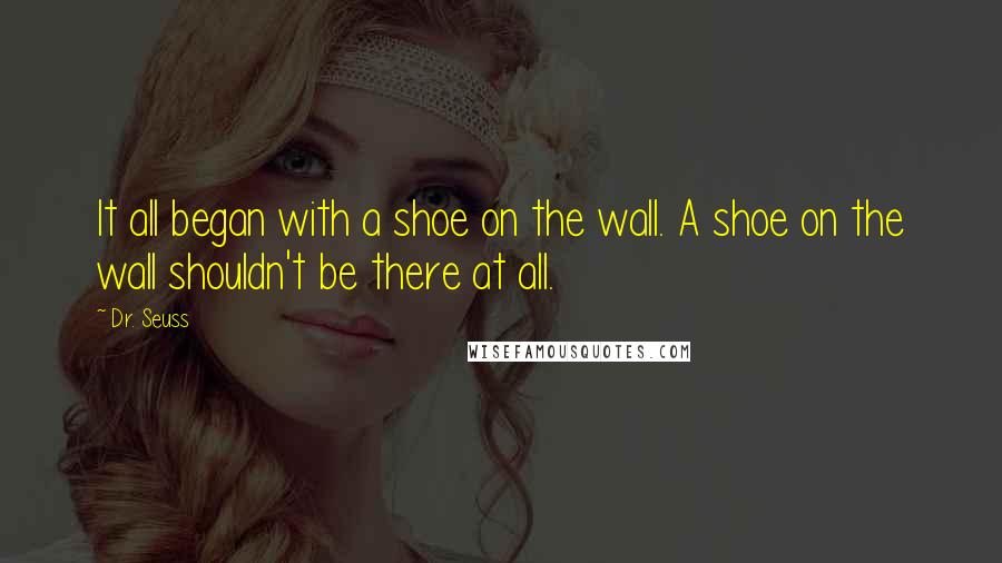 Dr. Seuss Quotes: It all began with a shoe on the wall. A shoe on the wall shouldn't be there at all.