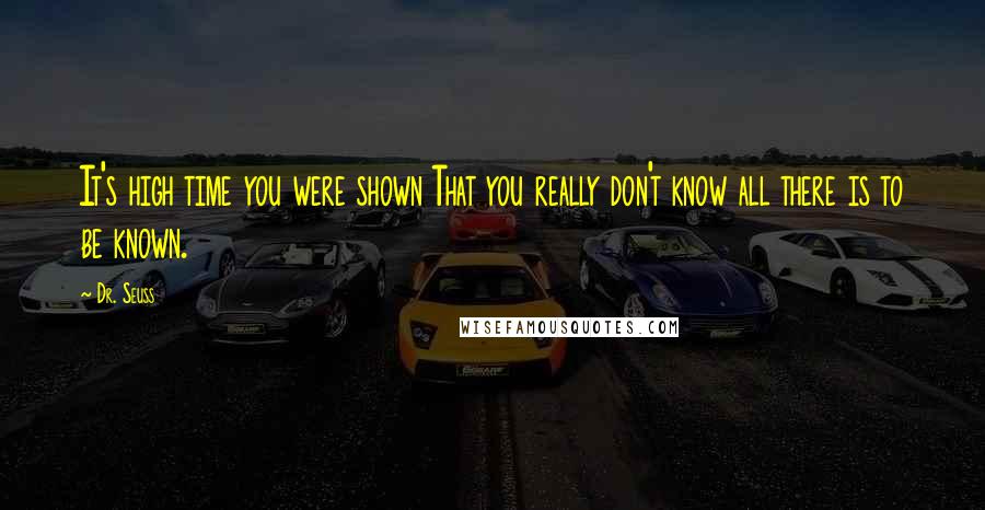 Dr. Seuss Quotes: It's high time you were shown That you really don't know all there is to be known.