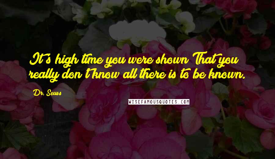 Dr. Seuss Quotes: It's high time you were shown That you really don't know all there is to be known.