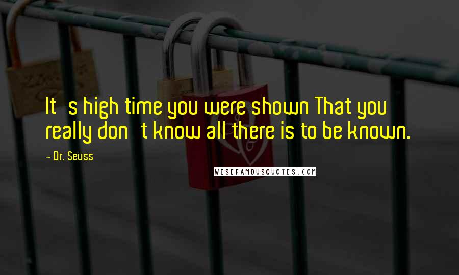 Dr. Seuss Quotes: It's high time you were shown That you really don't know all there is to be known.