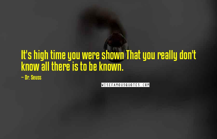 Dr. Seuss Quotes: It's high time you were shown That you really don't know all there is to be known.