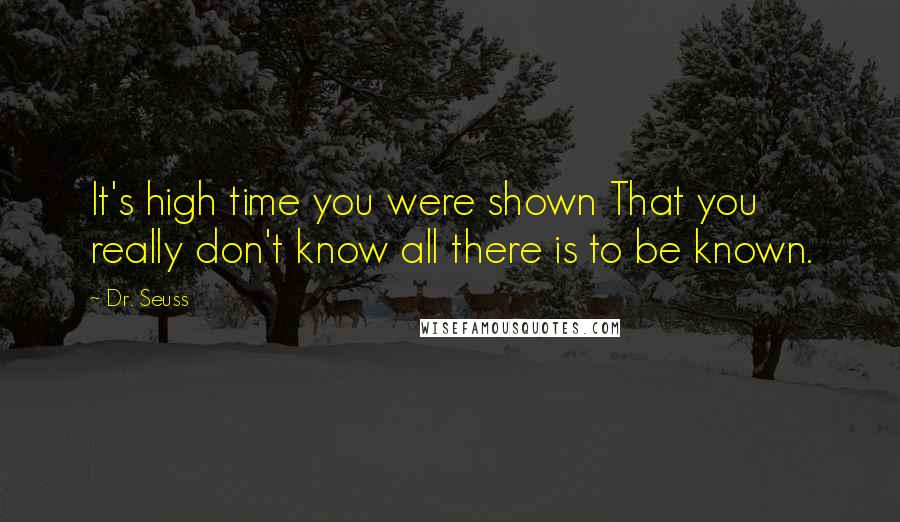 Dr. Seuss Quotes: It's high time you were shown That you really don't know all there is to be known.