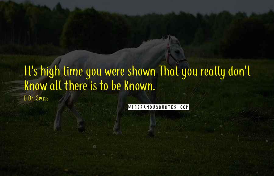 Dr. Seuss Quotes: It's high time you were shown That you really don't know all there is to be known.