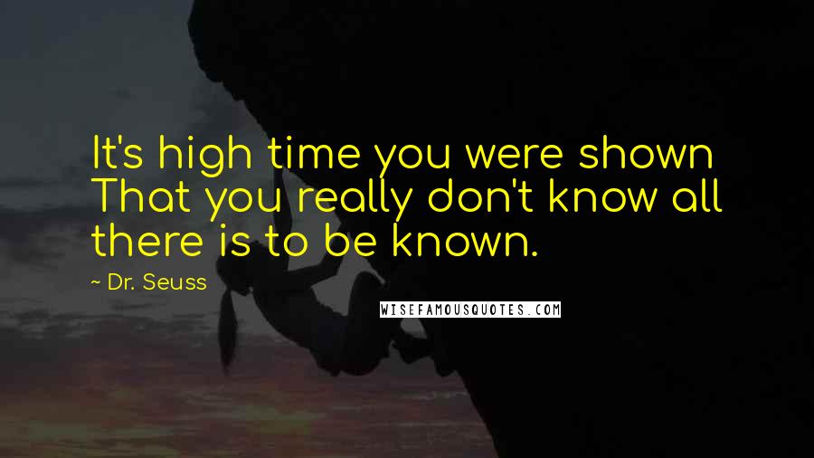 Dr. Seuss Quotes: It's high time you were shown That you really don't know all there is to be known.