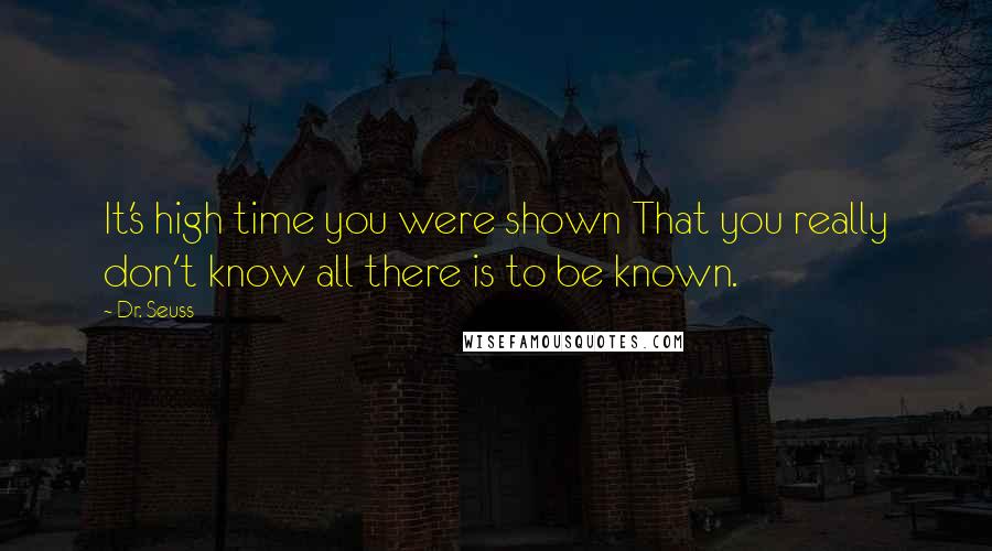 Dr. Seuss Quotes: It's high time you were shown That you really don't know all there is to be known.