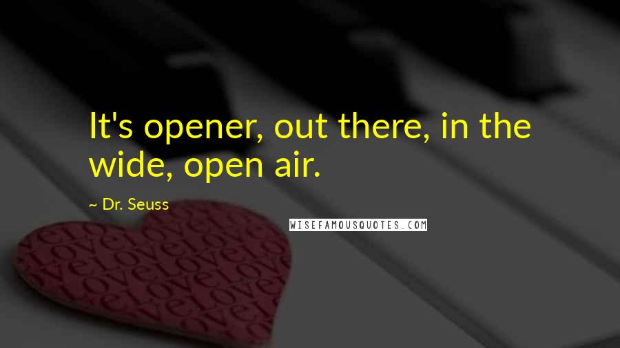 Dr. Seuss Quotes: It's opener, out there, in the wide, open air.