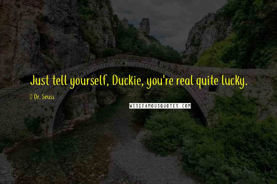 Dr. Seuss Quotes: Just tell yourself, Duckie, you're real quite lucky.