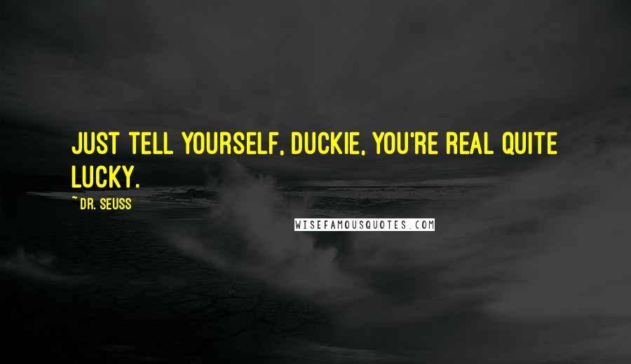 Dr. Seuss Quotes: Just tell yourself, Duckie, you're real quite lucky.