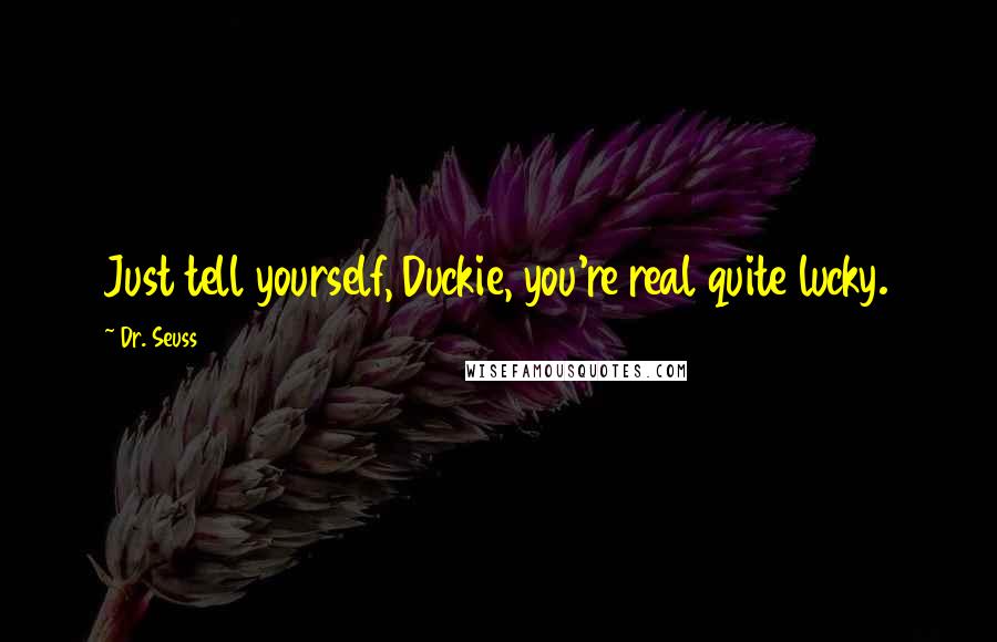 Dr. Seuss Quotes: Just tell yourself, Duckie, you're real quite lucky.