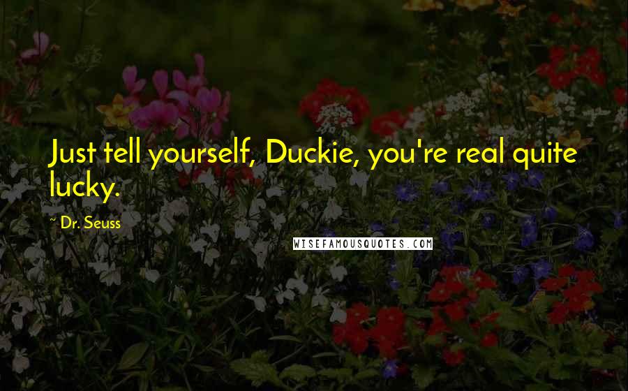 Dr. Seuss Quotes: Just tell yourself, Duckie, you're real quite lucky.