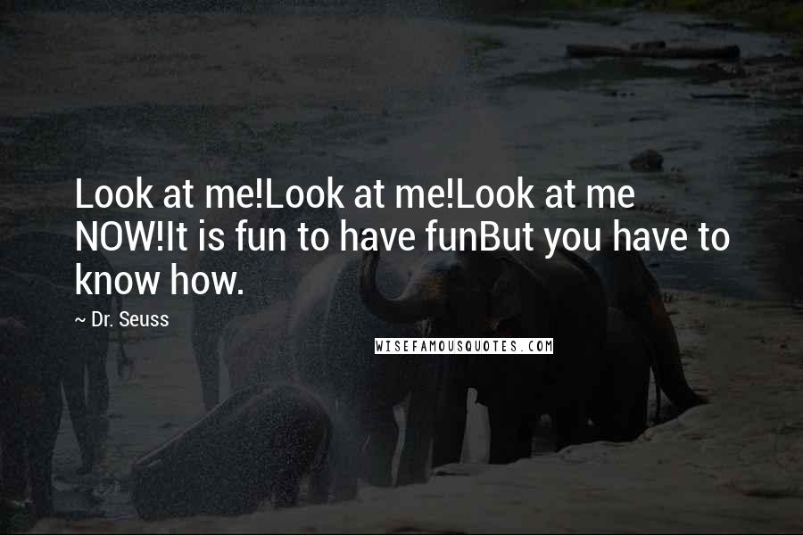 Dr. Seuss Quotes: Look at me!Look at me!Look at me NOW!It is fun to have funBut you have to know how.