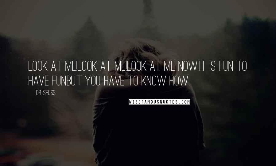 Dr. Seuss Quotes: Look at me!Look at me!Look at me NOW!It is fun to have funBut you have to know how.