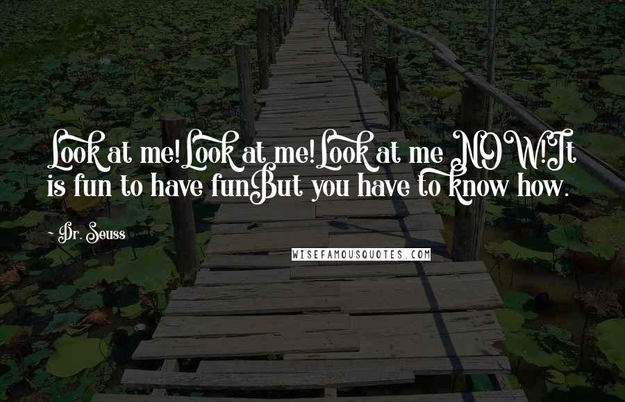 Dr. Seuss Quotes: Look at me!Look at me!Look at me NOW!It is fun to have funBut you have to know how.