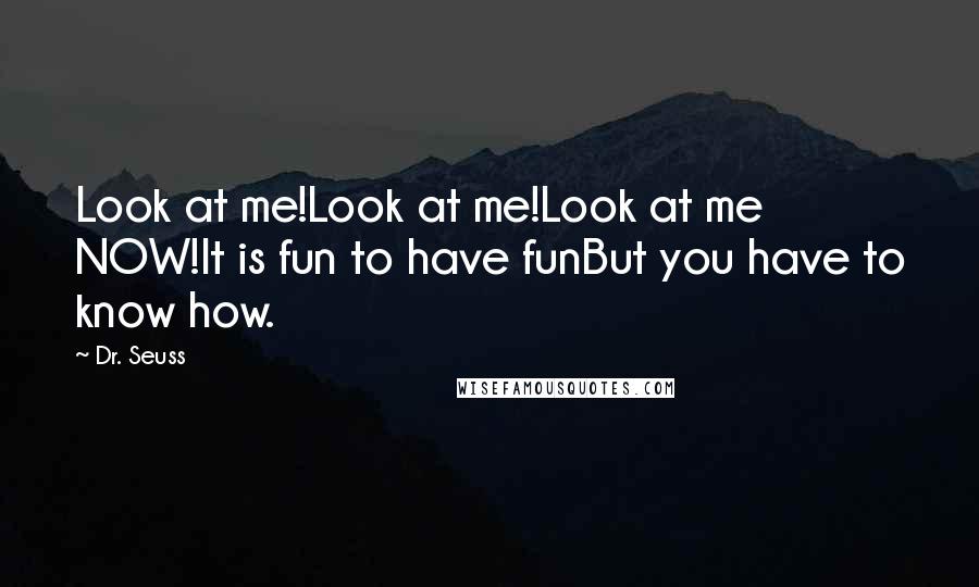 Dr. Seuss Quotes: Look at me!Look at me!Look at me NOW!It is fun to have funBut you have to know how.