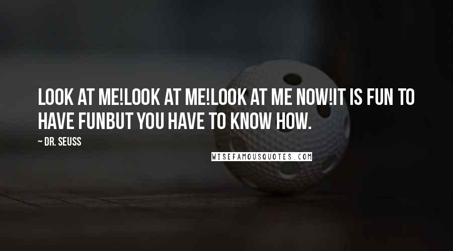Dr. Seuss Quotes: Look at me!Look at me!Look at me NOW!It is fun to have funBut you have to know how.