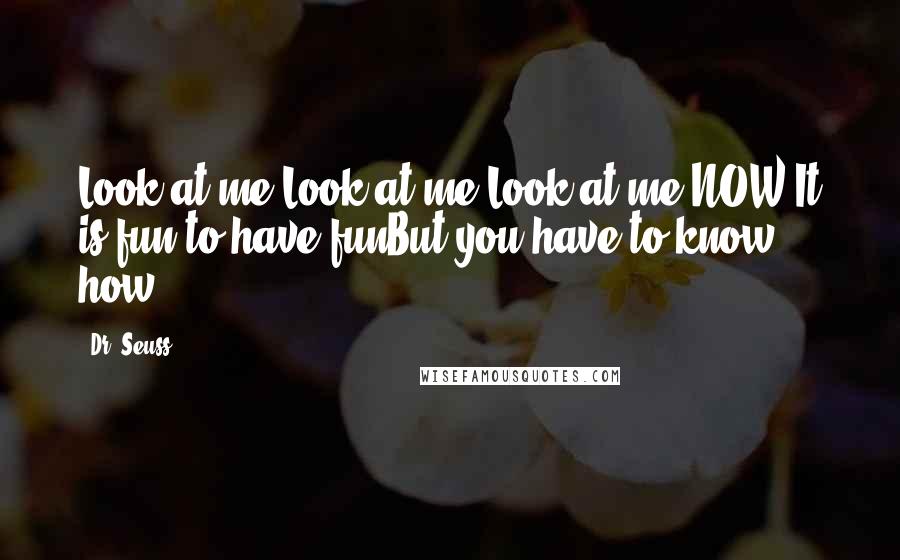 Dr. Seuss Quotes: Look at me!Look at me!Look at me NOW!It is fun to have funBut you have to know how.
