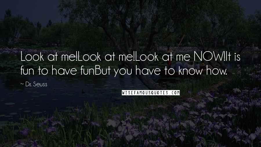 Dr. Seuss Quotes: Look at me!Look at me!Look at me NOW!It is fun to have funBut you have to know how.