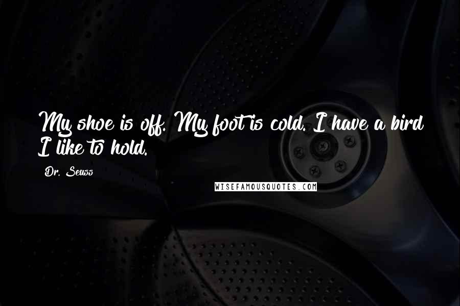 Dr. Seuss Quotes: My shoe is off. My foot is cold. I have a bird I like to hold.
