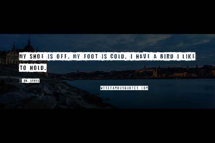Dr. Seuss Quotes: My shoe is off. My foot is cold. I have a bird I like to hold.