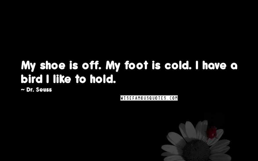 Dr. Seuss Quotes: My shoe is off. My foot is cold. I have a bird I like to hold.
