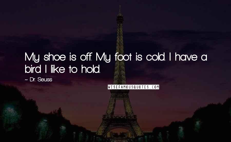 Dr. Seuss Quotes: My shoe is off. My foot is cold. I have a bird I like to hold.