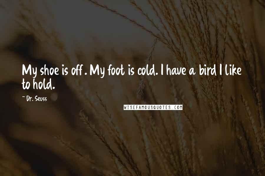Dr. Seuss Quotes: My shoe is off. My foot is cold. I have a bird I like to hold.