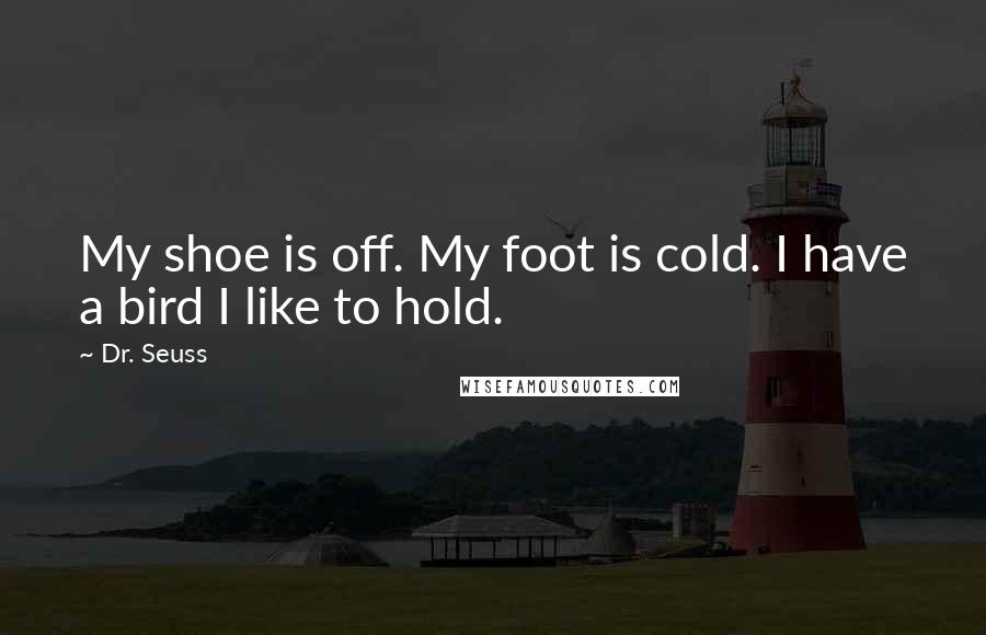 Dr. Seuss Quotes: My shoe is off. My foot is cold. I have a bird I like to hold.