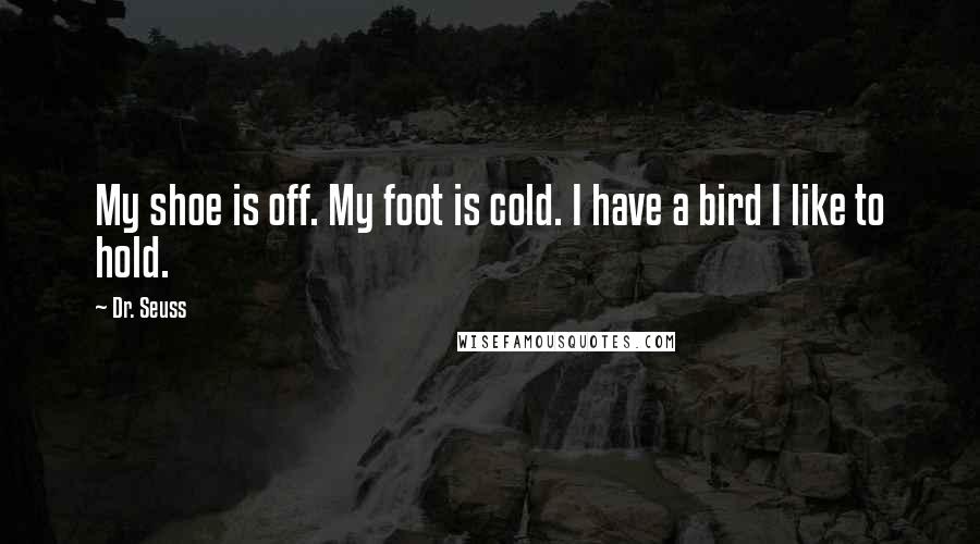 Dr. Seuss Quotes: My shoe is off. My foot is cold. I have a bird I like to hold.