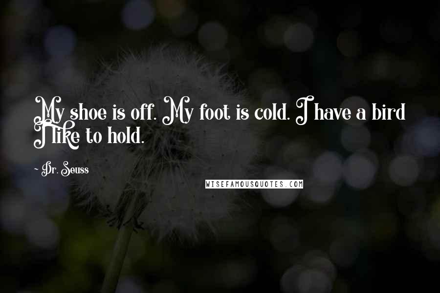 Dr. Seuss Quotes: My shoe is off. My foot is cold. I have a bird I like to hold.