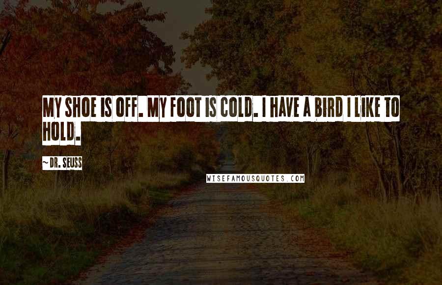 Dr. Seuss Quotes: My shoe is off. My foot is cold. I have a bird I like to hold.