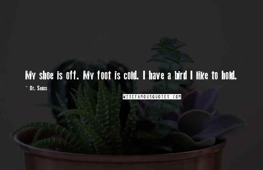 Dr. Seuss Quotes: My shoe is off. My foot is cold. I have a bird I like to hold.