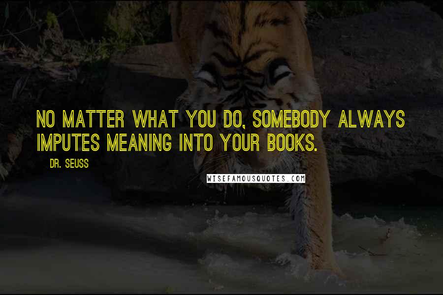 Dr. Seuss Quotes: No matter what you do, somebody always imputes meaning into your books.