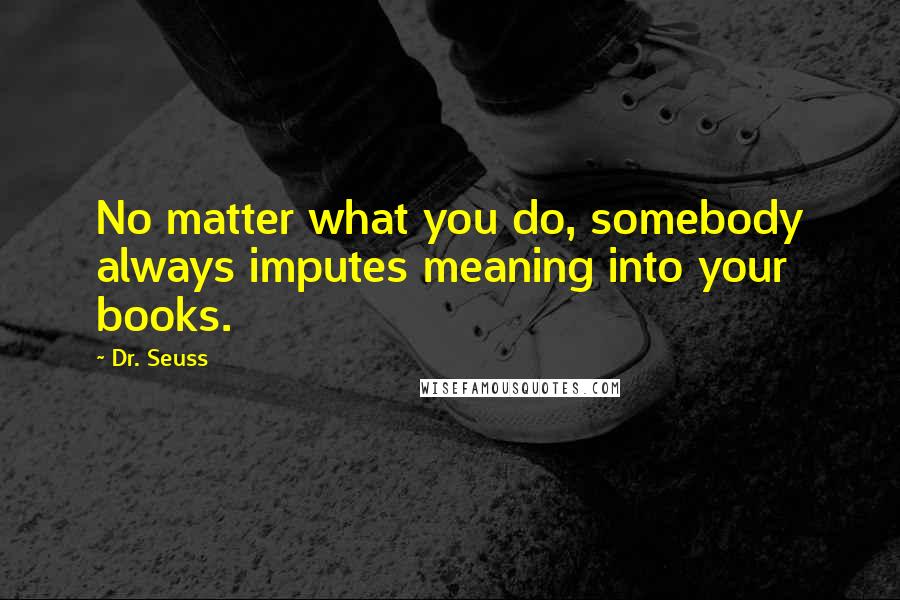 Dr. Seuss Quotes: No matter what you do, somebody always imputes meaning into your books.