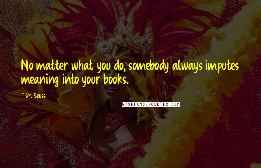 Dr. Seuss Quotes: No matter what you do, somebody always imputes meaning into your books.