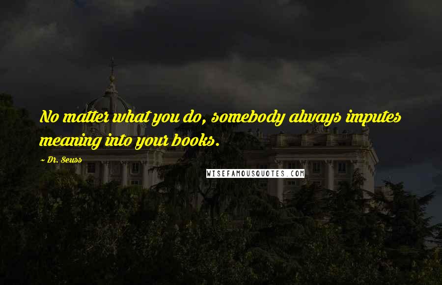 Dr. Seuss Quotes: No matter what you do, somebody always imputes meaning into your books.