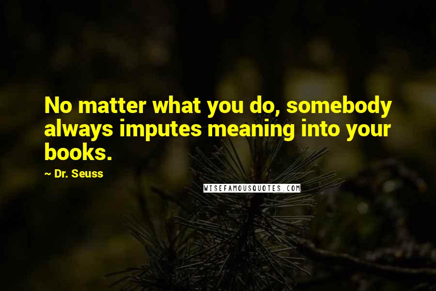 Dr. Seuss Quotes: No matter what you do, somebody always imputes meaning into your books.