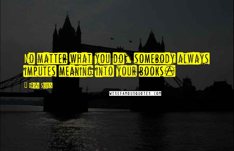 Dr. Seuss Quotes: No matter what you do, somebody always imputes meaning into your books.
