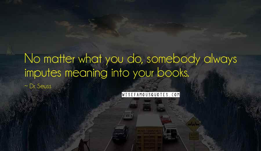 Dr. Seuss Quotes: No matter what you do, somebody always imputes meaning into your books.