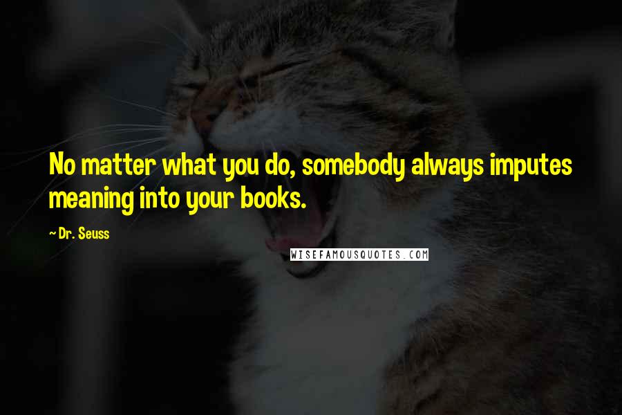 Dr. Seuss Quotes: No matter what you do, somebody always imputes meaning into your books.