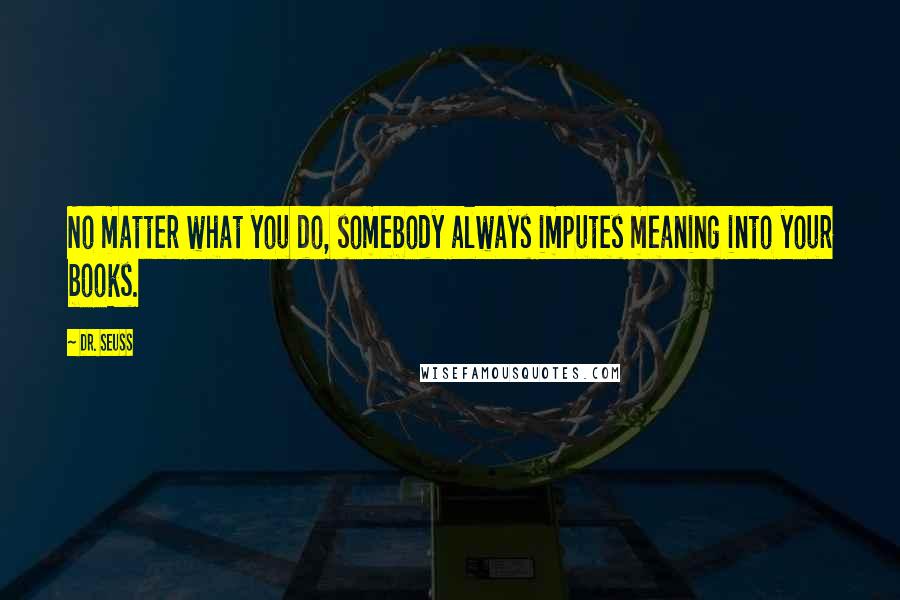 Dr. Seuss Quotes: No matter what you do, somebody always imputes meaning into your books.