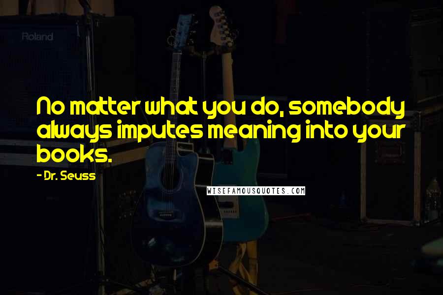 Dr. Seuss Quotes: No matter what you do, somebody always imputes meaning into your books.