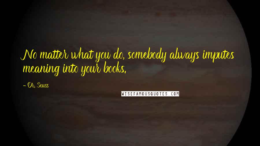 Dr. Seuss Quotes: No matter what you do, somebody always imputes meaning into your books.