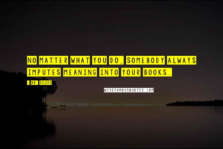 Dr. Seuss Quotes: No matter what you do, somebody always imputes meaning into your books.
