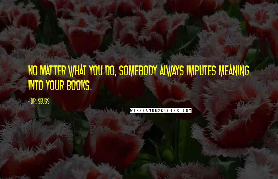 Dr. Seuss Quotes: No matter what you do, somebody always imputes meaning into your books.