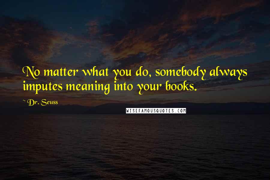Dr. Seuss Quotes: No matter what you do, somebody always imputes meaning into your books.