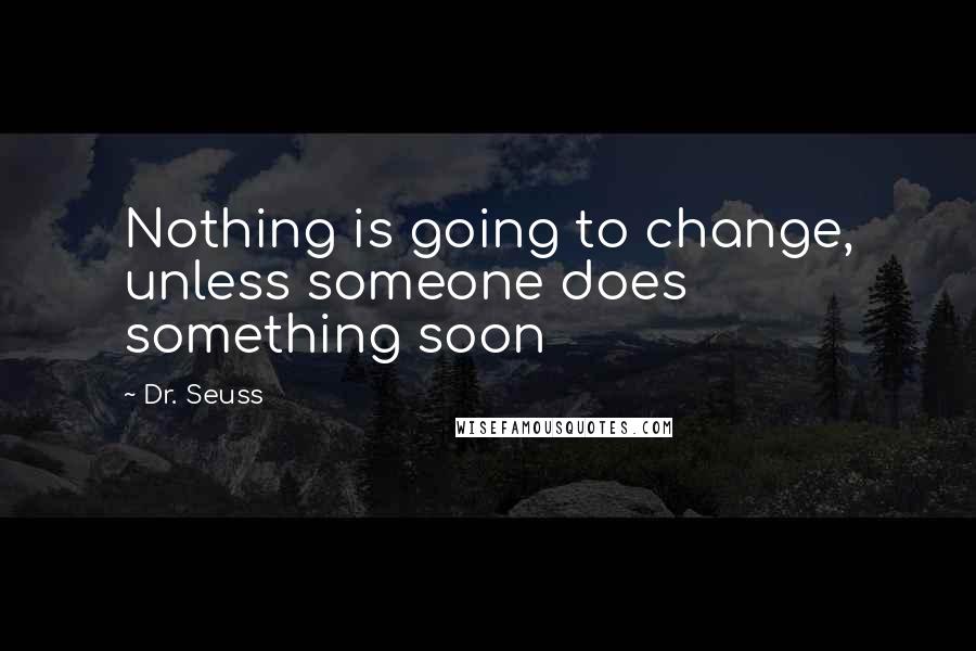 Dr. Seuss Quotes: Nothing is going to change, unless someone does something soon