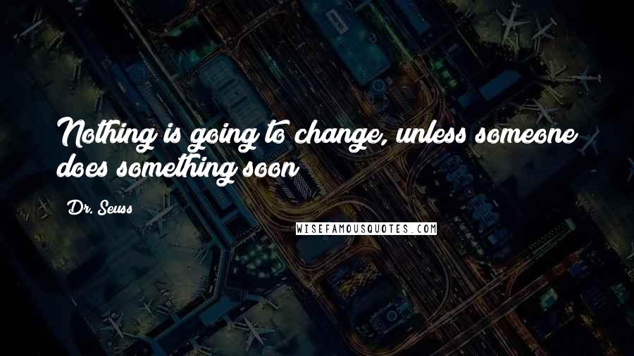 Dr. Seuss Quotes: Nothing is going to change, unless someone does something soon