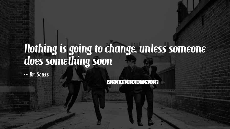 Dr. Seuss Quotes: Nothing is going to change, unless someone does something soon