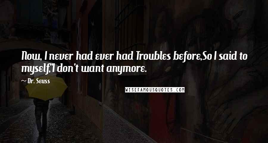 Dr. Seuss Quotes: Now, I never had ever had Troubles before,So I said to myself,"I don't want anymore.