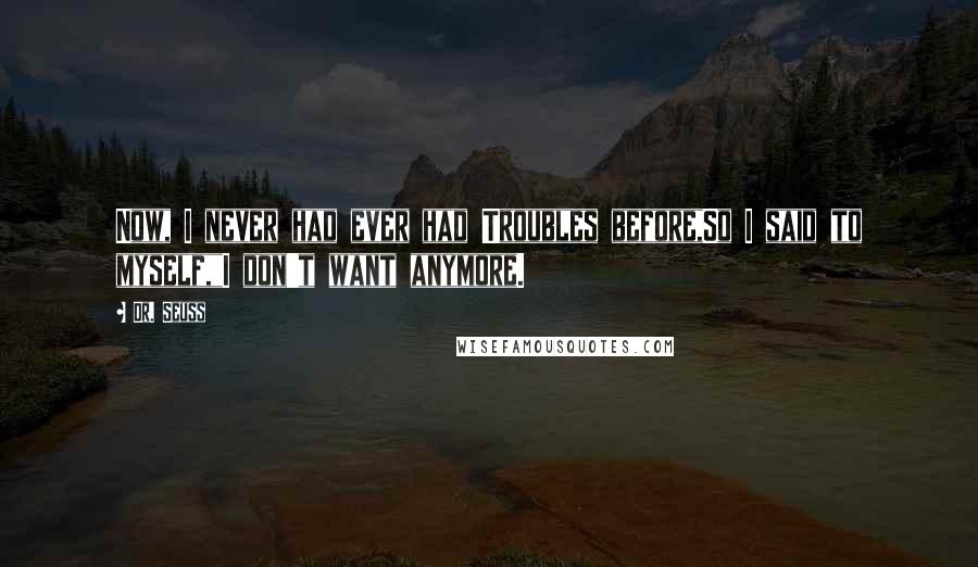 Dr. Seuss Quotes: Now, I never had ever had Troubles before,So I said to myself,"I don't want anymore.